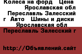 Колеса на форд › Цена ­ 17 500 - Ярославская обл., Переславль-Залесский г. Авто » Шины и диски   . Ярославская обл.,Переславль-Залесский г.